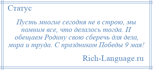 
    Пусть многие сегодня не в строю, мы помним все, что делалось тогда. И обещаем Родину свою сберечь для дела, мира и труда. С праздником Победы 9 мая!
