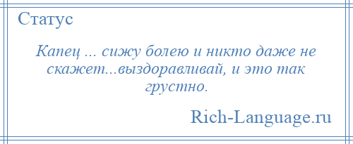 
    Капец ... сижу болею и никто даже не скажет...выздоравливай, и это так грустно.