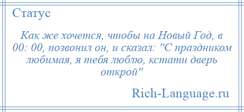 
    Как же хочется, чтобы на Новый Год, в 00: 00, позвонил он, и сказал: ''С праздником любимая, я тебя люблю, кстати дверь открой''