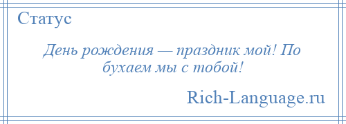 
    День рождения — праздник мой! По бухаем мы с тобой!