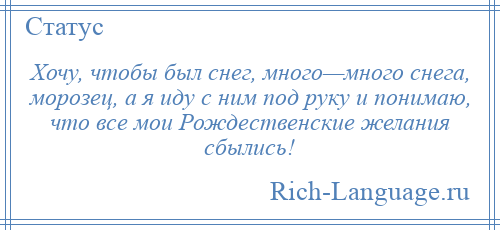 
    Хочу, чтобы был снег, много—много снега, морозец, а я иду с ним под руку и понимаю, что все мои Рождественские желания сбылись!