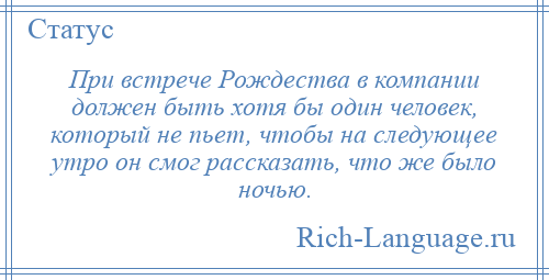
    При встрече Рождества в компании должен быть хотя бы один человек, который не пьет, чтобы на следующее утро он смог рассказать, что же было ночью.