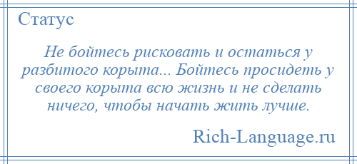 
    Не бойтесь рисковать и остаться у разбитого корыта... Бойтесь просидеть у своего корыта всю жизнь и не сделать ничего, чтобы начать жить лучше.