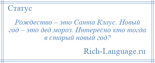 
    Рождество – это Санта Клаус. Новый год – это дед мороз. Интересно кто тогда в старый новый год?
