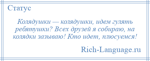 
    Колядушки — колядушки, идем гулять ребятушки? Всех друзей я собираю, на колядки зазываю! Кто идет, плюсуемся!
