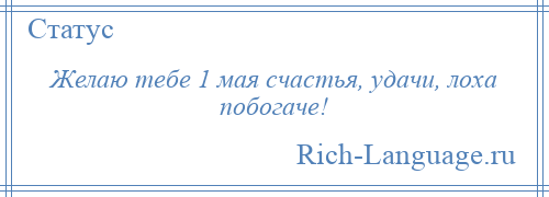 
    Желаю тебе 1 мая счастья, удачи, лоха побогаче!