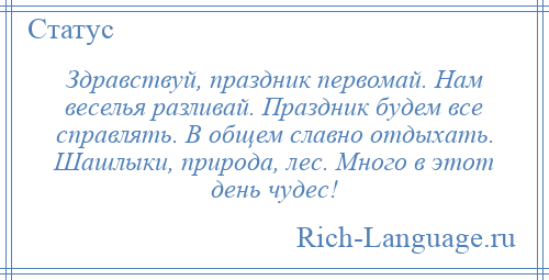 
    Здравствуй, праздник первомай. Нам веселья разливай. Праздник будем все справлять. В общем славно отдыхать. Шашлыки, природа, лес. Много в этот день чудес!