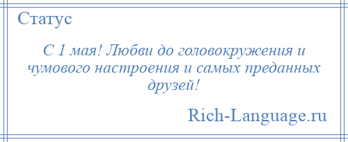 
    С 1 мая! Любви до головокружения и чумового настроения и самых преданных друзей!
