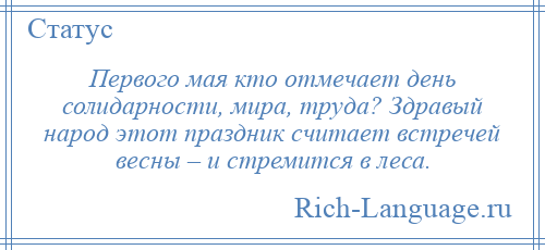 
    Первого мая кто отмечает день солидарности, мира, труда? Здравый народ этот праздник считает встречей весны – и стремится в леса.