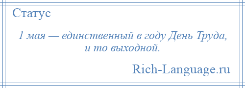 
    1 мая — единственный в году День Труда, и то выходной.