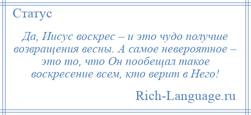 
    Да, Иисус воскрес – и это чудо получше возвращения весны. А самое невероятное – это то, что Он пообещал такое воскресение всем, кто верит в Него!