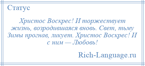 
    Христос Воскрес! И торжествует жизнь, возродившаяся вновь. Свет, тьму Зимы прогнав, ликует. Христос Воскрес! И с ним — Любовь!