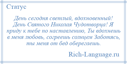 
    День сегодня светлый, вдохновенный! День Святого Николая Чудотворца! Я приду к тебе по наставлению, Ты вдохнешь в меня любовь, согреешь солнцем Заботясь, ты меня от бед оберегаешь.