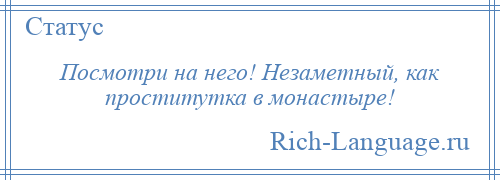 
    Посмотри на него! Незаметный, как проститутка в монастыре!