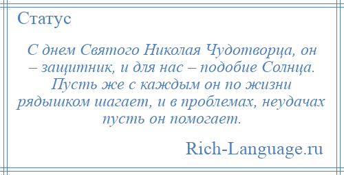 
    С днем Святого Николая Чудотворца, он – защитник, и для нас – подобие Солнца. Пусть же с каждым он по жизни рядышком шагает, и в проблемах, неудачах пусть он помогает.