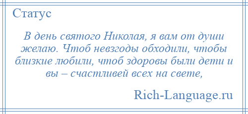 
    В день святого Николая, я вам от души желаю. Чтоб невзгоды обходили, чтобы близкие любили, чтоб здоровы были дети и вы – счастливей всех на свете,