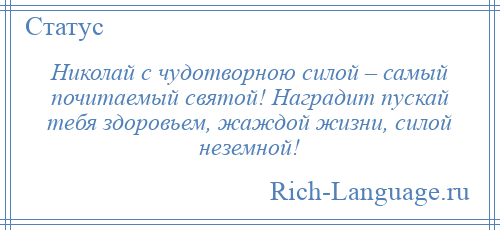 
    Николай с чудотворною силой – самый почитаемый святой! Наградит пускай тебя здоровьем, жаждой жизни, силой неземной!