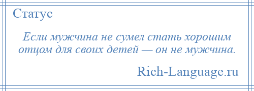 
    Если мужчина не сумел стать хорошим отцом для своих детей — он не мужчина.