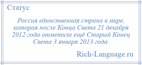 
    Россия единственная страна в мире, которая после Конца Света 21 декабря 2012 года отметила ещё Старый Конец Света 3 января 2013 года.