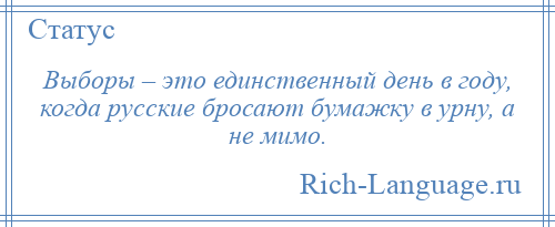
    Выборы – это единственный день в году, когда русские бросают бумажку в урну, а не мимо.