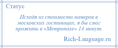 
    Исходя из стоимости номеров в московских гостиницах, я бы смог прожить в «Метрополе» 14 минут.