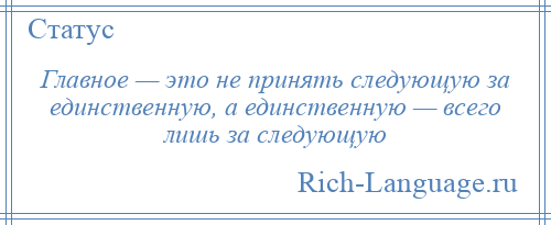 
    Главное — это не принять следующую за единственную, а единственную — всего лишь за следующую