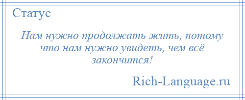 
    Нам нужно продолжать жить, потому что нам нужно увидеть, чем всё закончится!