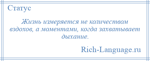 
    Жизнь измеряется не количеством вздохов, а моментами, когда захватывает дыхание.