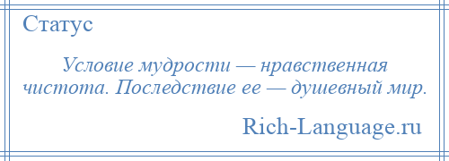 
    Условие мудрости — нравственная чистота. Последствие ее — душевный мир.