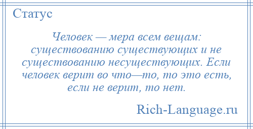 
    Человек — мера всем вещам: существованию существующих и не существованию несуществующих. Если человек верит во что—то, то это есть, если не верит, то нет.