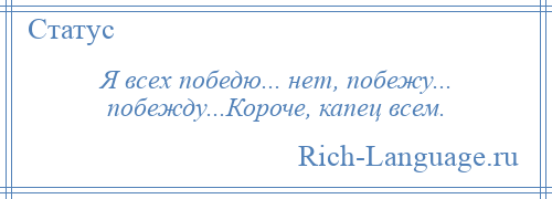 
    Я всех победю... нет, побежу... побежду...Короче, капец всем.