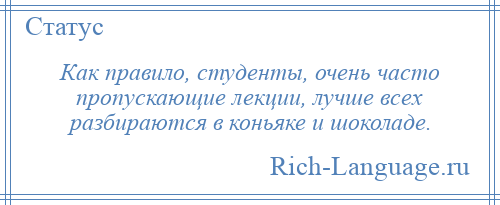 
    Как правило, студенты, очень часто пропускающие лекции, лучше всех разбираются в коньяке и шоколаде.
