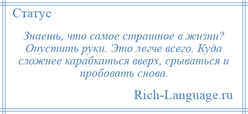 
    Знаешь, что самое страшное в жизни? Опустить руки. Это легче всего. Куда сложнее карабкаться вверх, срываться и пробовать снова.