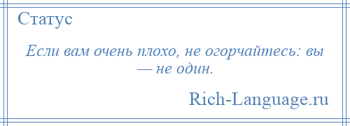 
    Если вам очень плохо, не огорчайтесь: вы — не один.