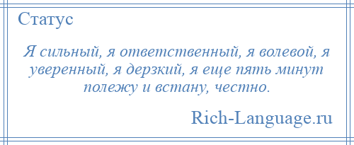 
    Я сильный, я ответственный, я волевой, я уверенный, я дерзкий, я еще пять минут полежу и встану, честно.