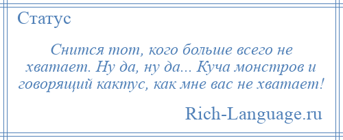 
    Снится тот, кого больше всего не хватает. Ну да, ну да... Куча монстров и говорящий кактус, как мне вас не хватает!