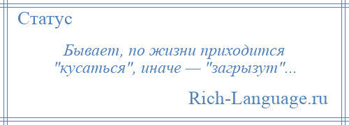 
    Бывает, по жизни приходится кусаться , иначе — загрызут ...