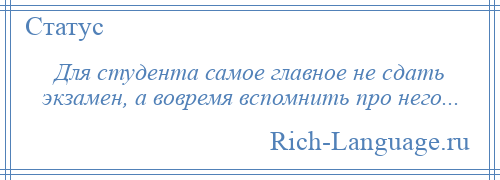 
    Для студента самое главное не сдать экзамен, а вовремя вспомнить про него...