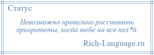 
    Невозможно правильно расставить приоритеты, когда тебе на все пох*й.