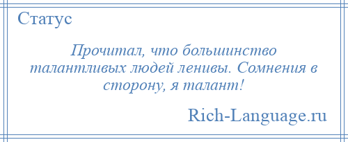 
    Прочитал, что большинство талантливых людей ленивы. Сомнения в сторону, я талант!