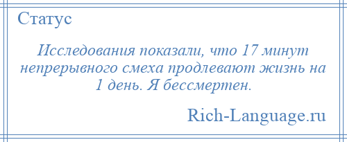 
    Исследования показали, что 17 минут непрерывного смеха продлевают жизнь на 1 день. Я бессмертен.