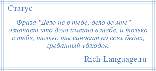 
    Фраза Дело не в тебе, дело во мне — означает что дело именно в тебе, и только в тебе, только ты виноват во всех бедах, гребанный ублюдок.