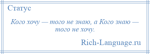 
    Кого хочу — того не знаю, а Кого знаю — того не хочу.