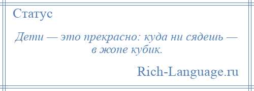 
    Дети — это прекрасно: куда ни сядешь — в жопе кубик.