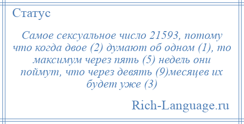 
    Самое сексуальное число 21593, потому что когда двое (2) думают об одном (1), то максимум через пять (5) недель они поймут, что через девять (9)месяцев их будет уже (3)