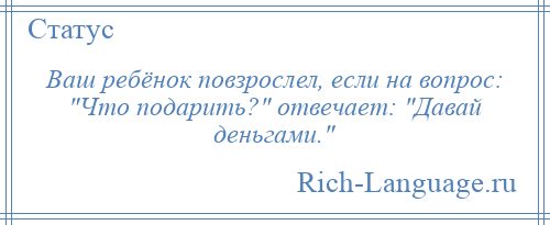 
    Ваш ребёнок повзрослел, если на вопрос: Что подарить? отвечает: Давай деньгами. 