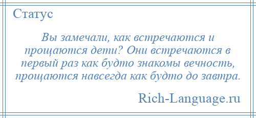 
    Вы замечали, как встречаются и прощаются дети? Они встречаются в первый раз как будто знакомы вечность, прощаются навсегда как будто до завтра.