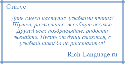 
    День смеха наступил, улыбками пленил! Шутки, развлеченье, всеобщее веселье. Друзей всех поздравляйте, радости желайте. Пусть от души смеются, с улыбкой никогда не расстаются!