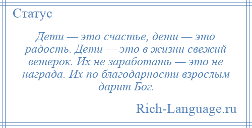 
    Дети — это счастье, дети — это радость. Дети — это в жизни свежий ветерок. Их не заработать — это не награда. Их по благодарности взрослым дарит Бог.