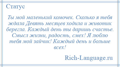 
    Ты мой маленький комочек. Сколько я тебя ждала Девять месяцев ходила и животик берегла. Каждый день ты даришь счастье. Смысл жизни, радость, смех! Я люблю тебя мой зайчик! Каждый день и больше всех!